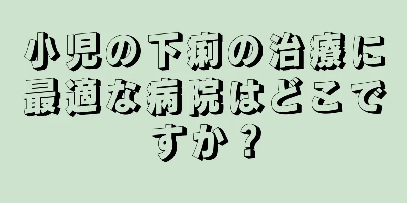 小児の下痢の治療に最適な病院はどこですか？
