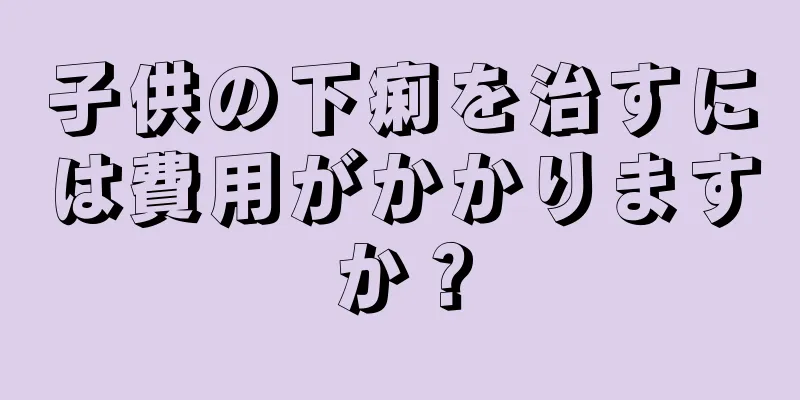 子供の下痢を治すには費用がかかりますか？