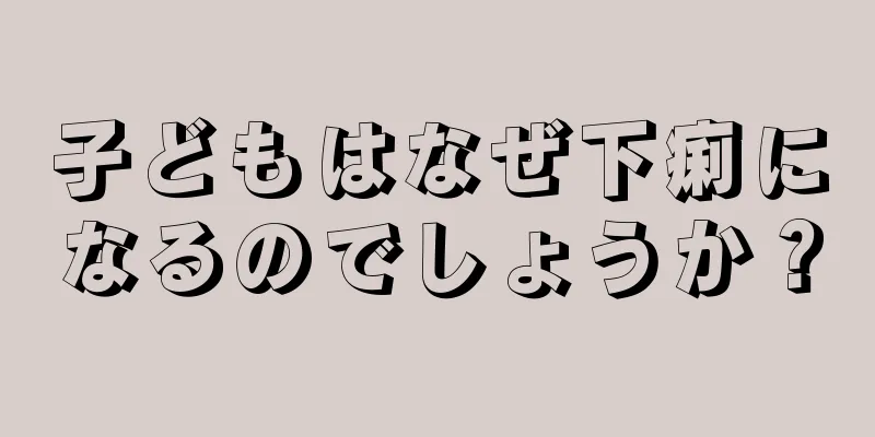 子どもはなぜ下痢になるのでしょうか？