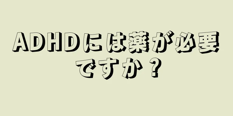 ADHDには薬が必要ですか？
