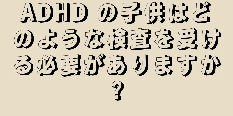 ADHD の子供はどのような検査を受ける必要がありますか?
