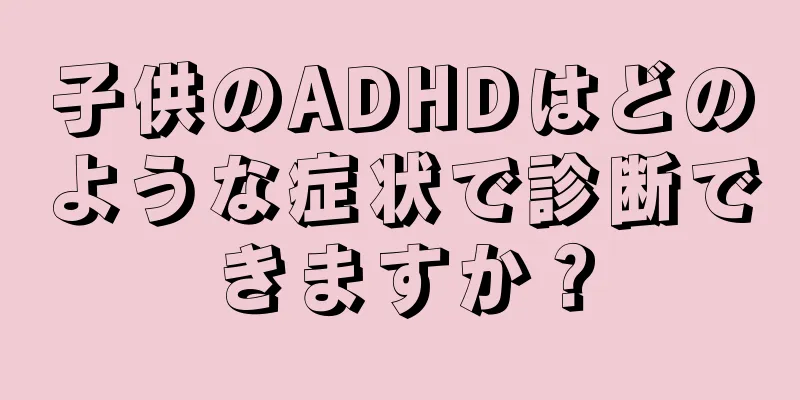 子供のADHDはどのような症状で診断できますか？