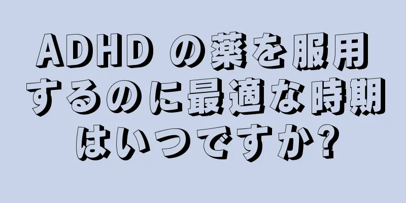 ADHD の薬を服用するのに最適な時期はいつですか?