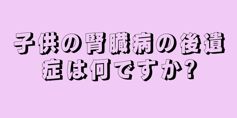 子供の腎臓病の後遺症は何ですか?