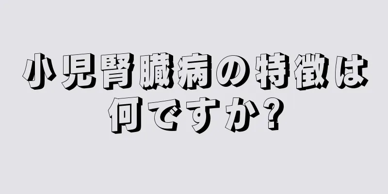 小児腎臓病の特徴は何ですか?