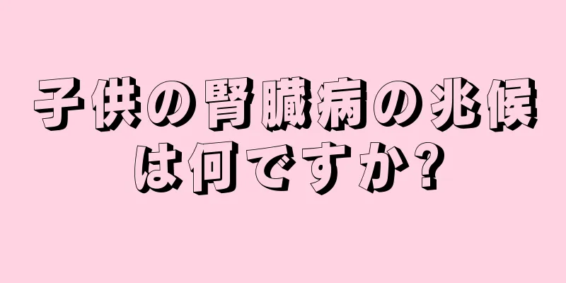 子供の腎臓病の兆候は何ですか?