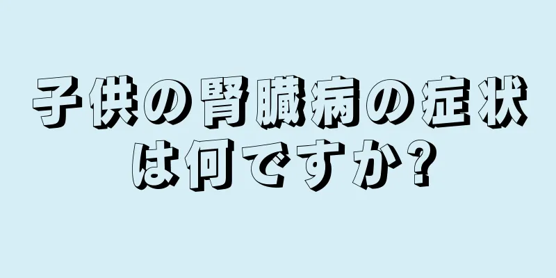 子供の腎臓病の症状は何ですか?
