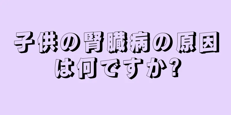 子供の腎臓病の原因は何ですか?