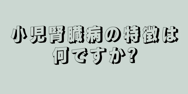 小児腎臓病の特徴は何ですか?