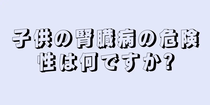子供の腎臓病の危険性は何ですか?