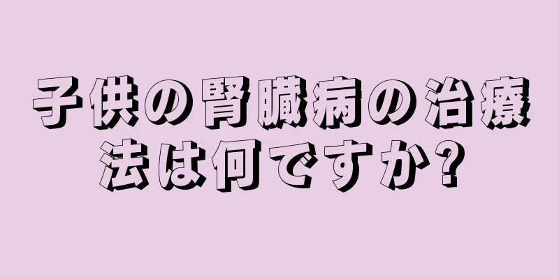 子供の腎臓病の治療法は何ですか?