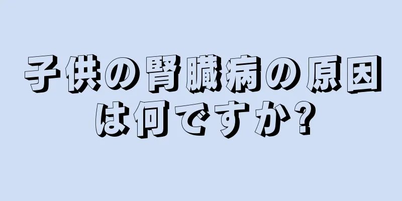 子供の腎臓病の原因は何ですか?