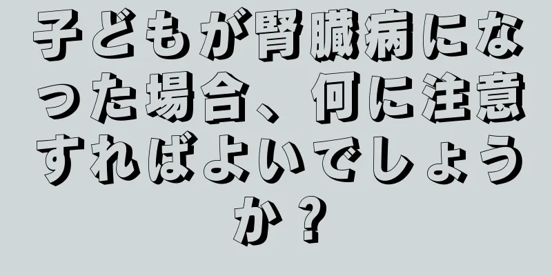 子どもが腎臓病になった場合、何に注意すればよいでしょうか？