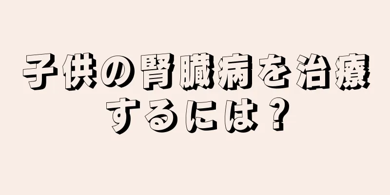 子供の腎臓病を治療するには？