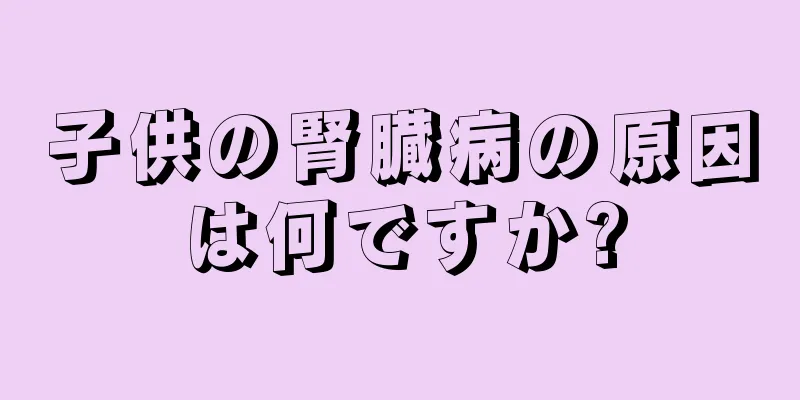 子供の腎臓病の原因は何ですか?