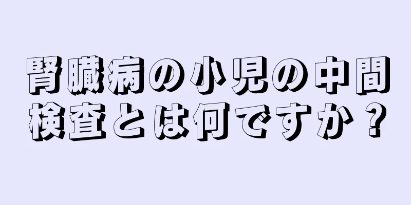 腎臓病の小児の中間検査とは何ですか？