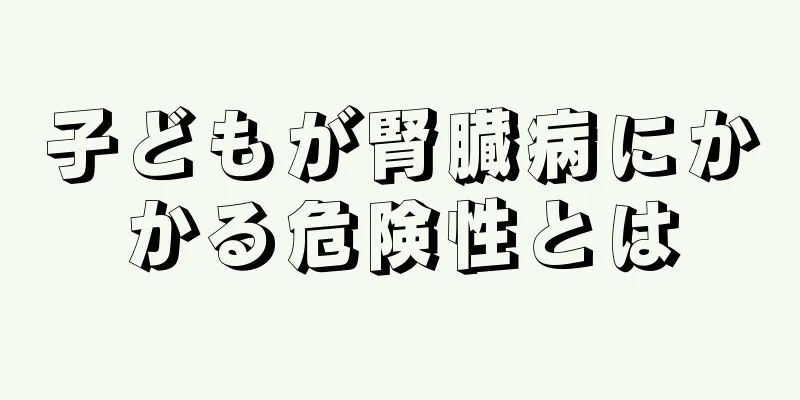 子どもが腎臓病にかかる危険性とは