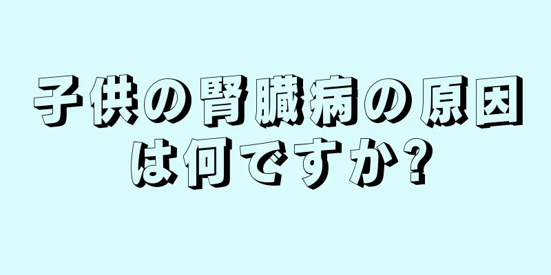 子供の腎臓病の原因は何ですか?