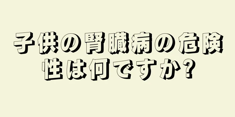 子供の腎臓病の危険性は何ですか?