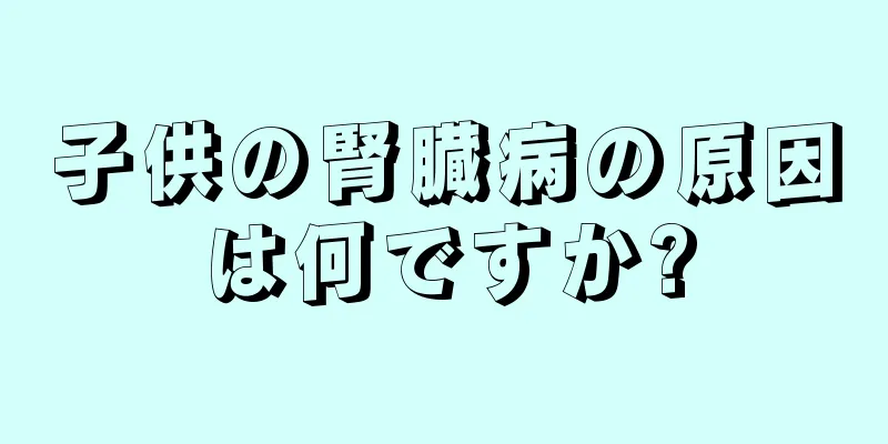 子供の腎臓病の原因は何ですか?