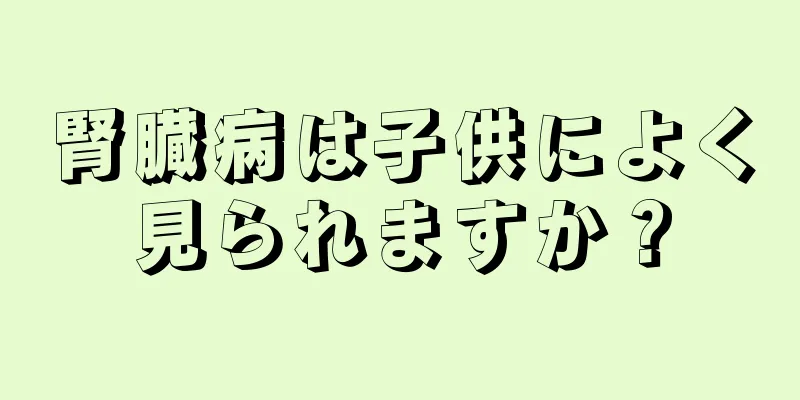 腎臓病は子供によく見られますか？