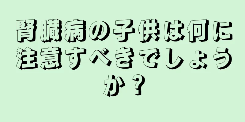 腎臓病の子供は何に注意すべきでしょうか？