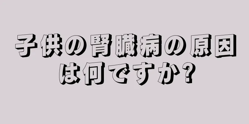 子供の腎臓病の原因は何ですか?