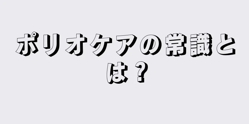 ポリオケアの常識とは？